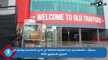 رسميًا.. انضمام فرد من العائلة المالكة إلى نادي مانشستر يونايتد في الدوري الإنجليزي 2025